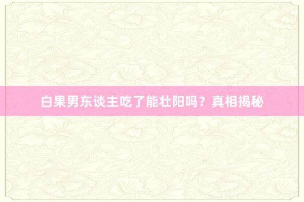 白果男东谈主吃了能壮阳吗？真相揭秘