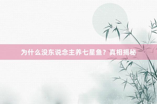 为什么没东说念主养七星鱼？真相揭秘