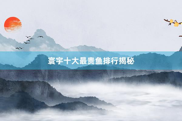 寰宇十大最贵鱼排行揭秘
