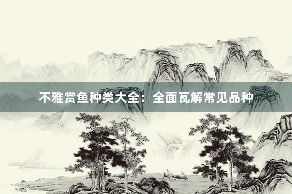 不雅赏鱼种类大全：全面瓦解常见品种