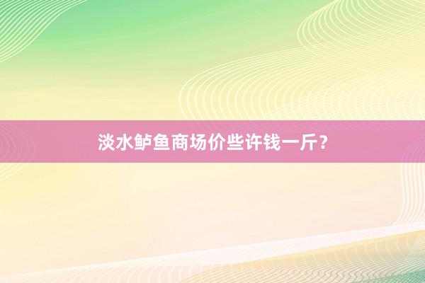 淡水鲈鱼商场价些许钱一斤？