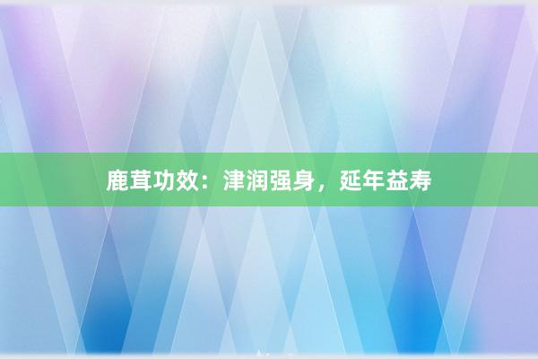 鹿茸功效：津润强身，延年益寿