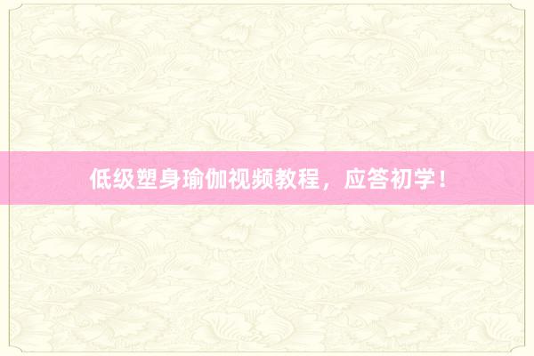 低级塑身瑜伽视频教程，应答初学！