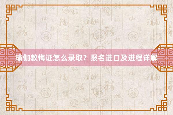 瑜伽教悔证怎么录取？报名进口及进程详解