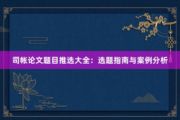 司帐论文题目推选大全：选题指南与案例分析