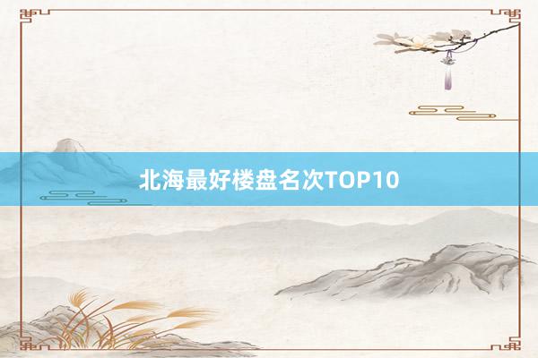 北海最好楼盘名次TOP10